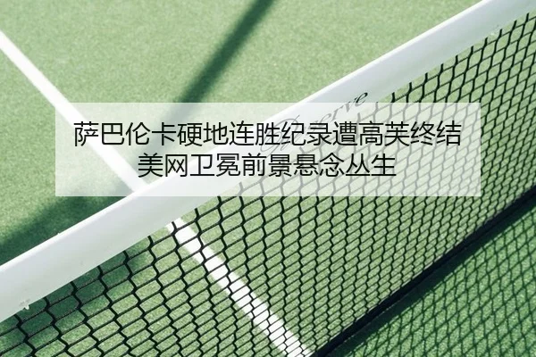 萨巴伦卡硬地连胜纪录遭高芙终结 美网卫冕前景悬念丛生